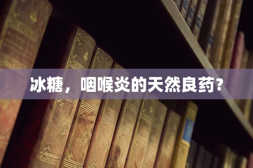 冰糖，咽喉炎的天然良药？