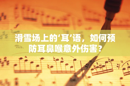 滑雪场上的‘耳’语，如何预防耳鼻喉意外伤害？