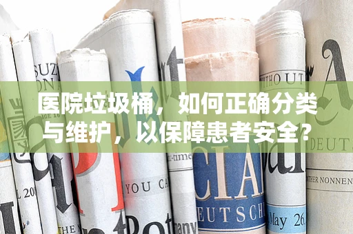 医院垃圾桶，如何正确分类与维护，以保障患者安全？