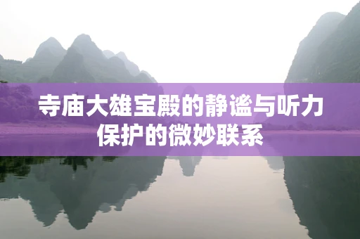 寺庙大雄宝殿的静谧与听力保护的微妙联系