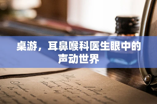 桌游，耳鼻喉科医生眼中的声动世界