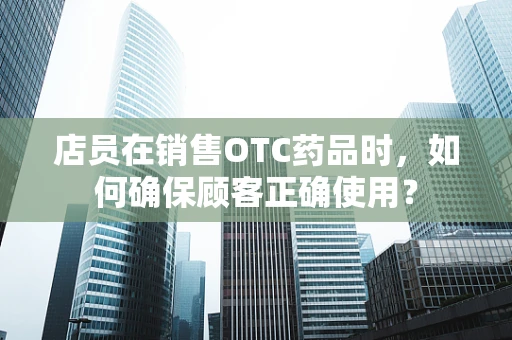 店员在销售OTC药品时，如何确保顾客正确使用？
