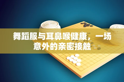 舞蹈服与耳鼻喉健康，一场意外的亲密接触