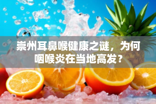 崇州耳鼻喉健康之谜，为何咽喉炎在当地高发？