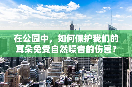 在公园中，如何保护我们的耳朵免受自然噪音的伤害？