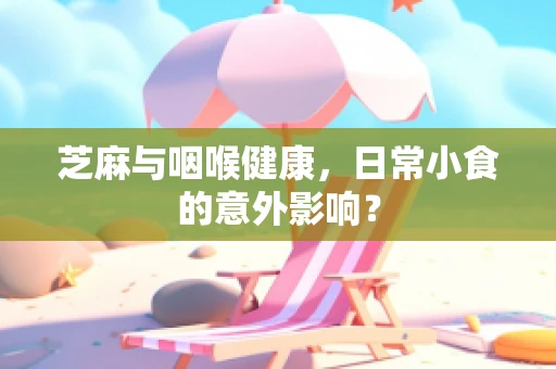芝麻与咽喉健康，日常小食的意外影响？