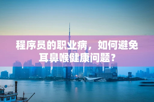 程序员的职业病，如何避免耳鼻喉健康问题？