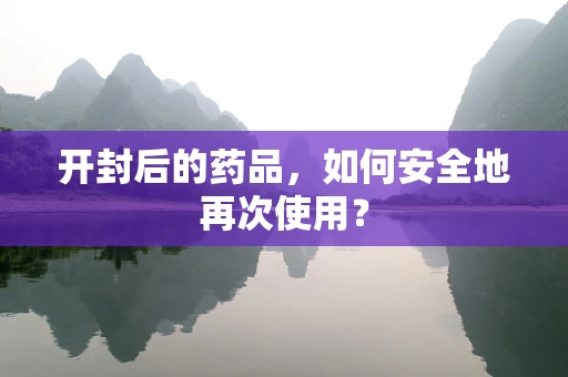 开封后的药品，如何安全地再次使用？
