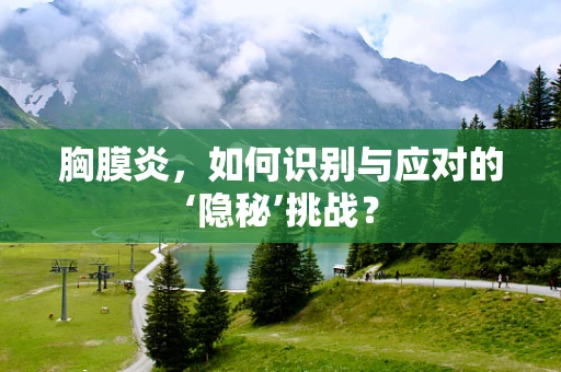 胸膜炎，如何识别与应对的‘隐秘’挑战？