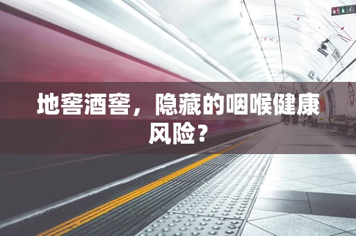 地窖酒窖，隐藏的咽喉健康风险？