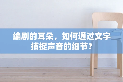 编剧的耳朵，如何通过文字捕捉声音的细节？