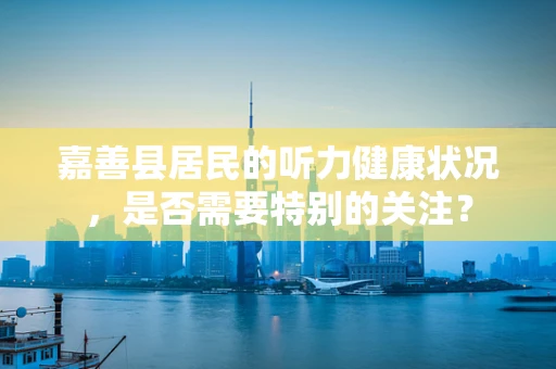 嘉善县居民的听力健康状况，是否需要特别的关注？