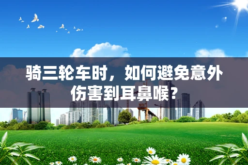 骑三轮车时，如何避免意外伤害到耳鼻喉？