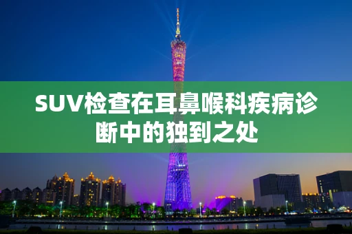 SUV检查在耳鼻喉科疾病诊断中的独到之处