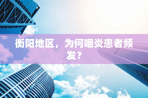 衡阳地区，为何咽炎患者频发？