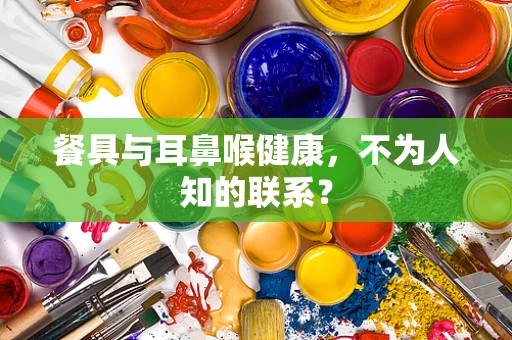 餐具与耳鼻喉健康，不为人知的联系？