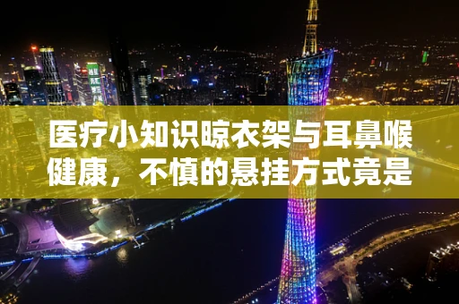 医疗小知识晾衣架与耳鼻喉健康，不慎的悬挂方式竟是隐患？