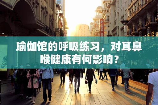 瑜伽馆的呼吸练习，对耳鼻喉健康有何影响？