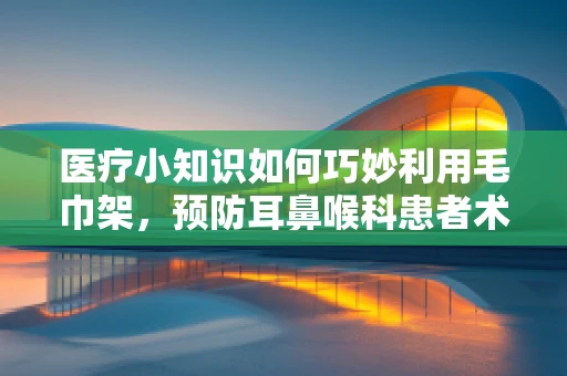 医疗小知识如何巧妙利用毛巾架，预防耳鼻喉科患者术后感染？