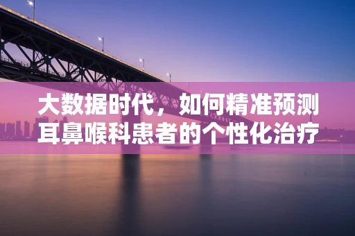 大数据时代，如何精准预测耳鼻喉科患者的个性化治疗方案？