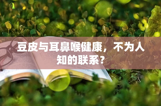 豆皮与耳鼻喉健康，不为人知的联系？