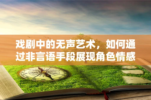 戏剧中的无声艺术，如何通过非言语手段展现角色情感？