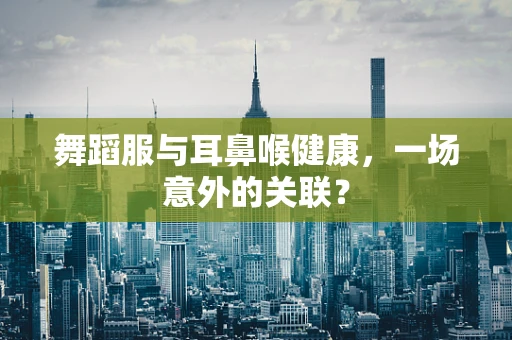 舞蹈服与耳鼻喉健康，一场意外的关联？