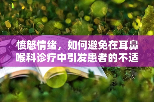 愤怒情绪，如何避免在耳鼻喉科诊疗中引发患者的不适？