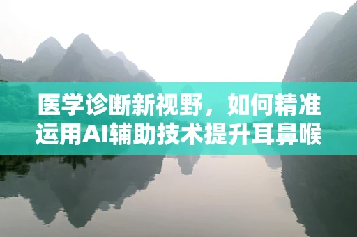医学诊断新视野，如何精准运用AI辅助技术提升耳鼻喉疾病诊断效率？