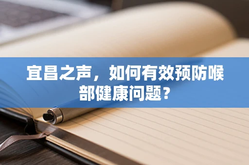 宜昌之声，如何有效预防喉部健康问题？