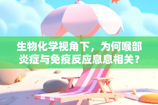 生物化学视角下，为何喉部炎症与免疫反应息息相关？