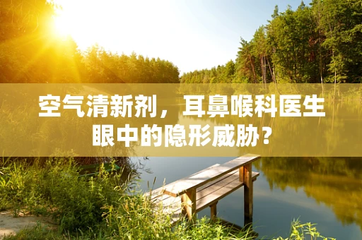 空气清新剂，耳鼻喉科医生眼中的隐形威胁？