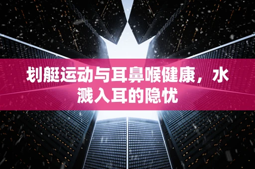 划艇运动与耳鼻喉健康，水溅入耳的隐忧