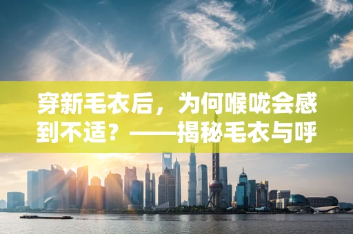 穿新毛衣后，为何喉咙会感到不适？——揭秘毛衣与呼吸道健康的微妙关系