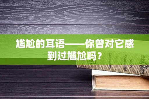 尴尬的耳语——你曾对它感到过尴尬吗？