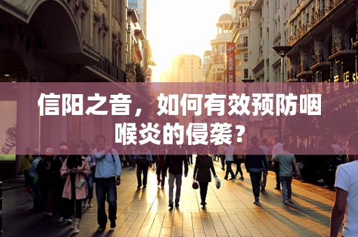 信阳之音，如何有效预防咽喉炎的侵袭？
