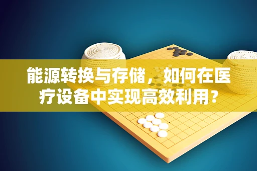 能源转换与存储，如何在医疗设备中实现高效利用？