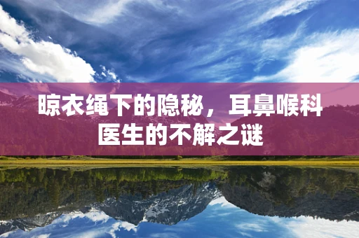 晾衣绳下的隐秘，耳鼻喉科医生的不解之谜