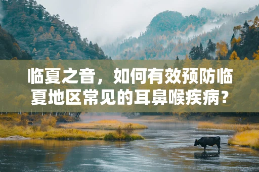 临夏之音，如何有效预防临夏地区常见的耳鼻喉疾病？