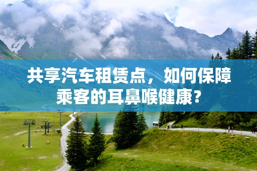 共享汽车租赁点，如何保障乘客的耳鼻喉健康？