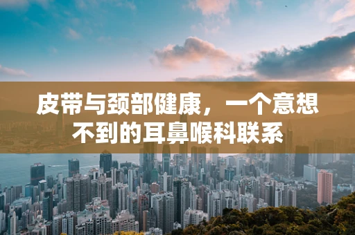 皮带与颈部健康，一个意想不到的耳鼻喉科联系