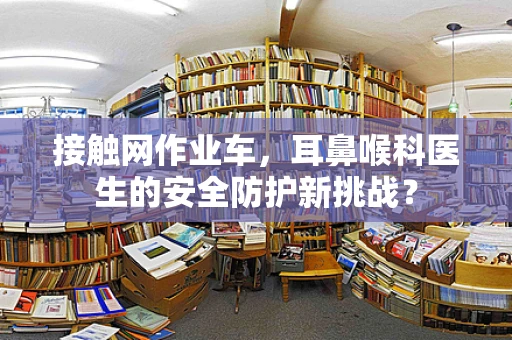 接触网作业车，耳鼻喉科医生的安全防护新挑战？