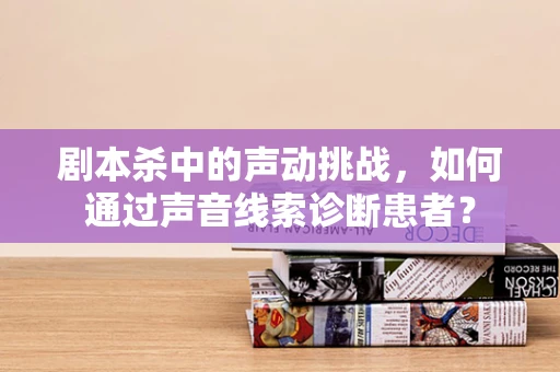 剧本杀中的声动挑战，如何通过声音线索诊断患者？