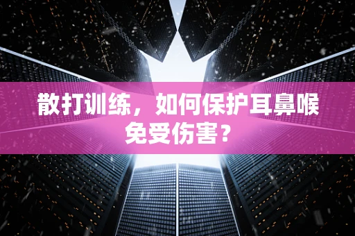散打训练，如何保护耳鼻喉免受伤害？