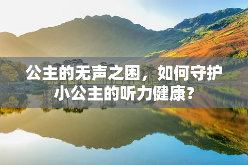 公主的无声之困，如何守护小公主的听力健康？