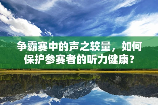 争霸赛中的声之较量，如何保护参赛者的听力健康？