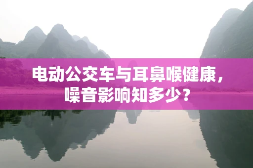 电动公交车与耳鼻喉健康，噪音影响知多少？