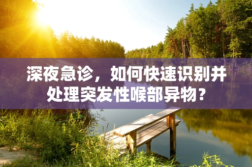 深夜急诊，如何快速识别并处理突发性喉部异物？