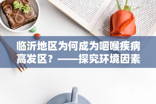 临沂地区为何成为咽喉疾病高发区？——探究环境因素与耳鼻喉健康的关系