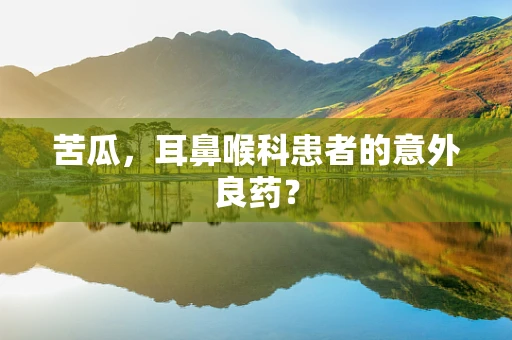 苦瓜，耳鼻喉科患者的意外良药？